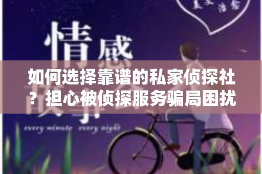 如何选择靠谱的私家侦探社？担心被侦探服务骗局困扰怎么办？