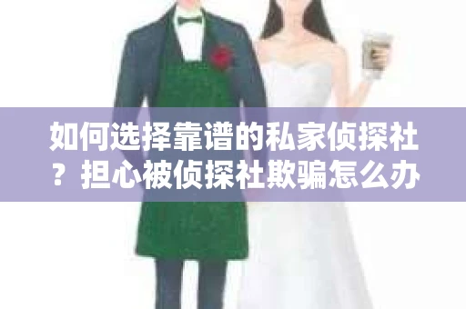 如何选择靠谱的私家侦探社？担心被侦探社欺骗怎么办？