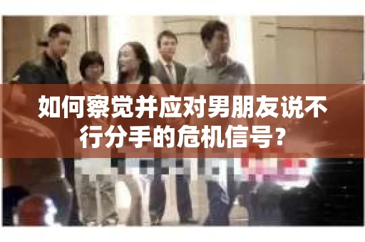如何察觉并应对男朋友说不行分手的危机信号？