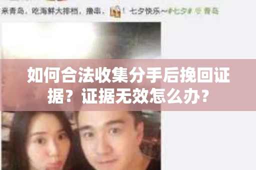 如何合法收集分手后挽回证据？证据无效怎么办？