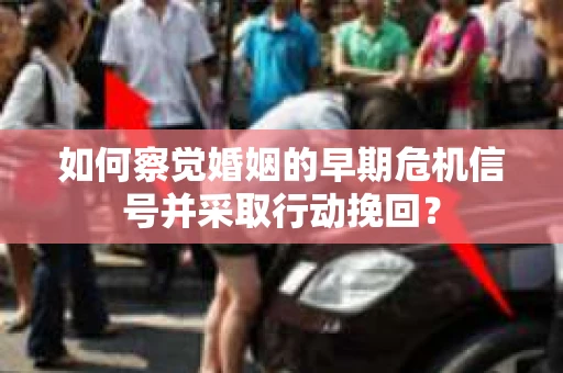 如何察觉婚姻的早期危机信号并采取行动挽回？