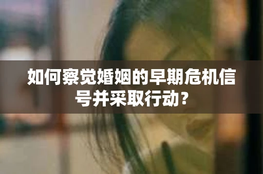 如何察觉婚姻的早期危机信号并采取行动？