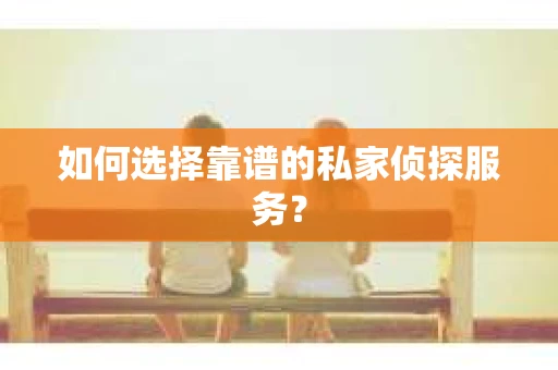 如何选择靠谱的私家侦探服务？