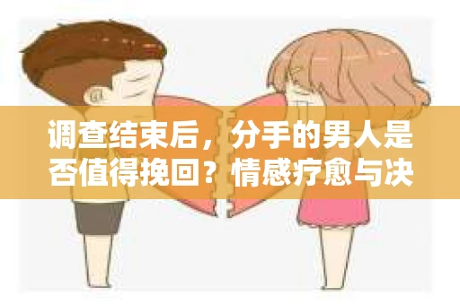 调查结束后，分手的男人是否值得挽回？情感疗愈与决策之路