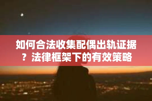 如何合法收集配偶出轨证据？法律框架下的有效策略