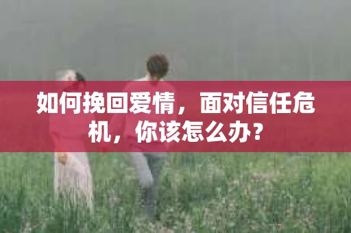 如何挽回爱情，面对信任危机，你该怎么办？