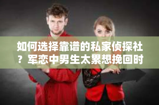 如何选择靠谱的私家侦探社？军恋中男生太累想挽回时怎么办？