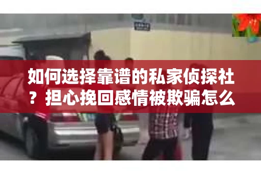 如何选择靠谱的私家侦探社？担心挽回感情被欺骗怎么办？