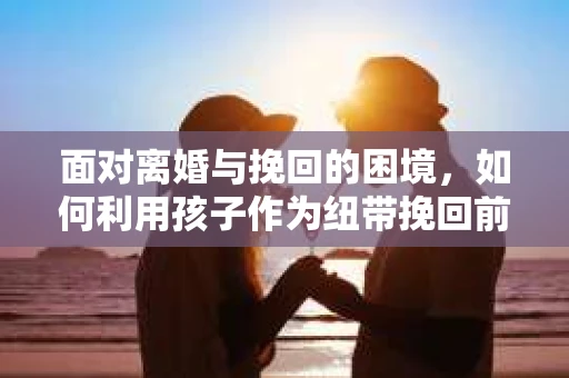 面对离婚与挽回的困境，如何利用孩子作为纽带挽回前夫的技巧？