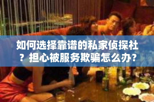 如何选择靠谱的私家侦探社？担心被服务欺骗怎么办？