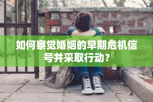如何察觉婚姻的早期危机信号并采取行动？