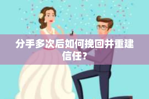 分手多次后如何挽回并重建信任？