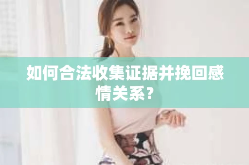 如何合法收集证据并挽回感情关系？