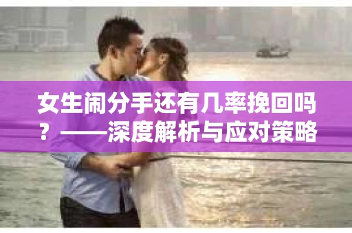 女生闹分手还有几率挽回吗？——深度解析与应对策略