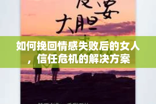 如何挽回情感失败后的女人，信任危机的解决方案