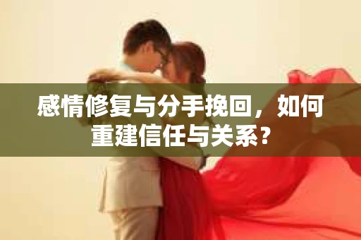 感情修复与分手挽回，如何重建信任与关系？