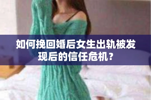 如何挽回婚后女生出轨被发现后的信任危机？