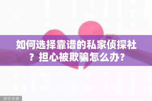 如何选择靠谱的私家侦探社？担心被欺骗怎么办？