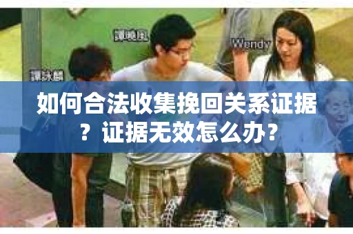 如何合法收集挽回关系证据？证据无效怎么办？