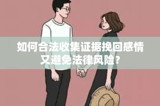 如何合法收集证据挽回感情又避免法律风险？