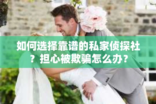 如何选择靠谱的私家侦探社？担心被欺骗怎么办？