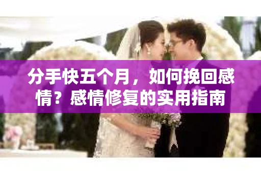 分手快五个月，如何挽回感情？感情修复的实用指南