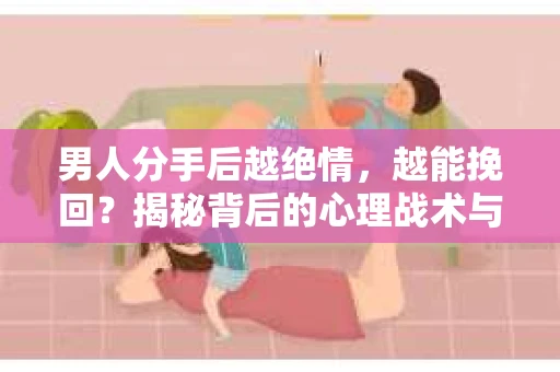 男人分手后越绝情，越能挽回？揭秘背后的心理战术与实际操作