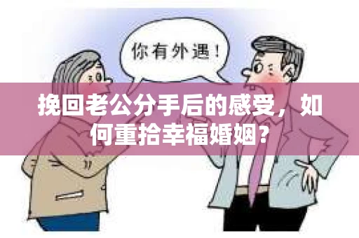 挽回老公分手后的感受，如何重拾幸福婚姻？