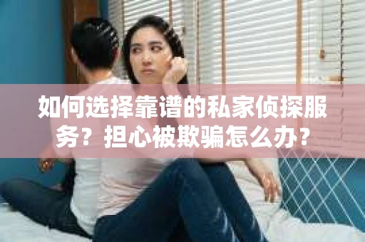 如何选择靠谱的私家侦探服务？担心被欺骗怎么办？