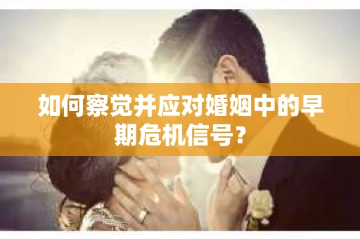 如何察觉并应对婚姻中的早期危机信号？