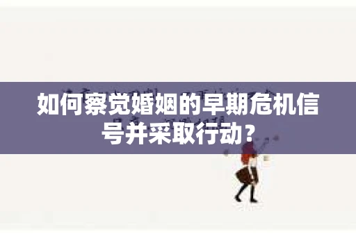 如何察觉婚姻的早期危机信号并采取行动？