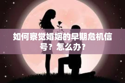 如何察觉婚姻的早期危机信号？怎么办？