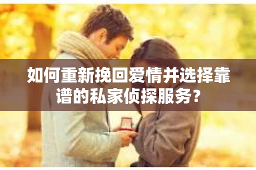 如何重新挽回爱情并选择靠谱的私家侦探服务？
