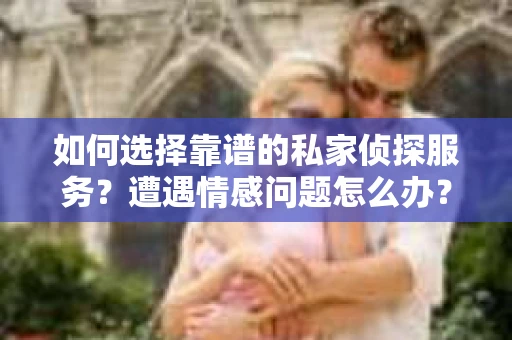 如何选择靠谱的私家侦探服务？遭遇情感问题怎么办？
