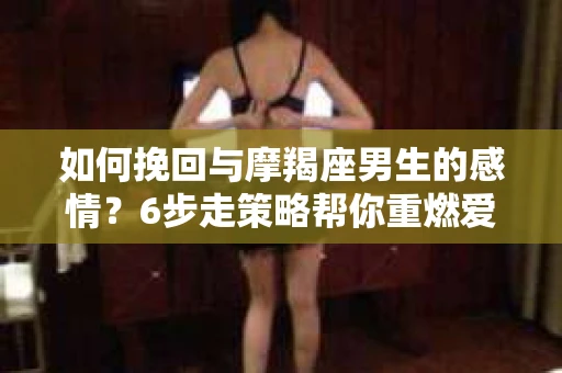 如何挽回与摩羯座男生的感情？6步走策略帮你重燃爱情之火