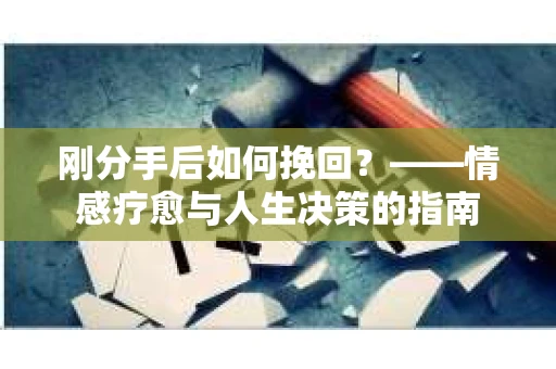 刚分手后如何挽回？——情感疗愈与人生决策的指南