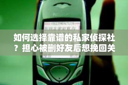 如何选择靠谱的私家侦探社？担心被删好友后想挽回关系怎么办？