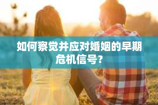 如何察觉并应对婚姻的早期危机信号？