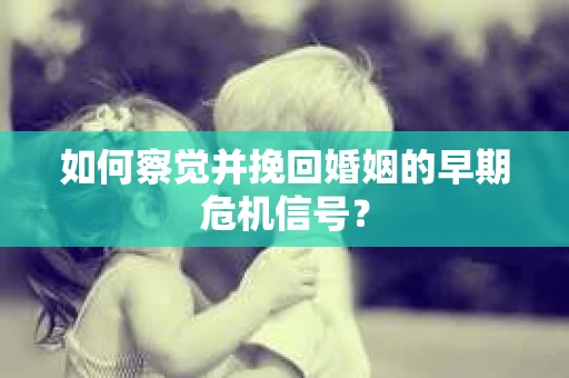 如何察觉并挽回婚姻的早期危机信号？