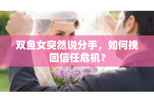 双鱼女突然说分手，如何挽回信任危机？