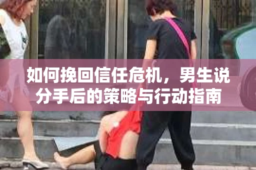 如何挽回信任危机，男生说分手后的策略与行动指南
