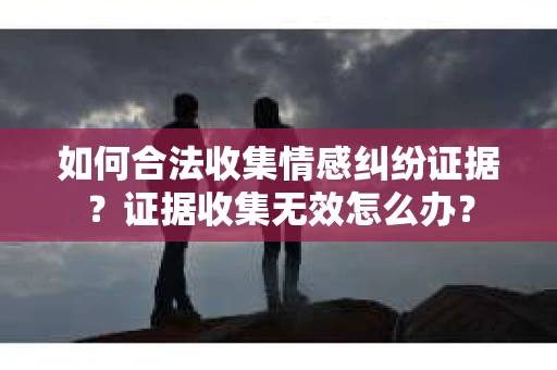 如何合法收集情感纠纷证据？证据收集无效怎么办？
