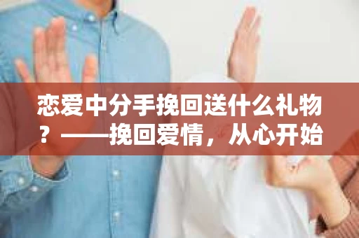 恋爱中分手挽回送什么礼物？——挽回爱情，从心开始