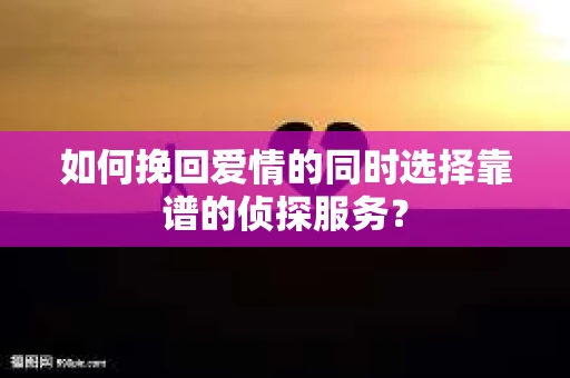 如何挽回爱情的同时选择靠谱的侦探服务？