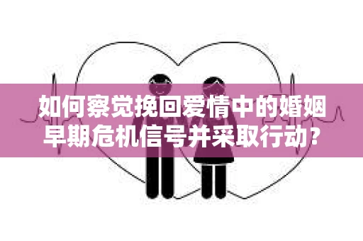 如何察觉挽回爱情中的婚姻早期危机信号并采取行动？