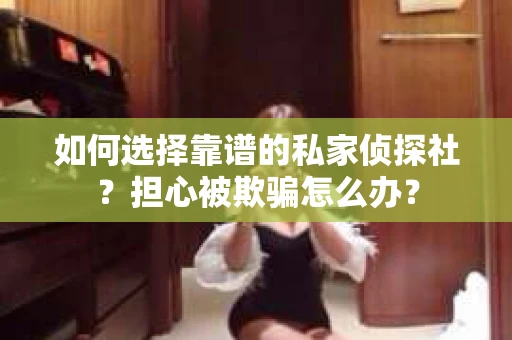 如何选择靠谱的私家侦探社？担心被欺骗怎么办？