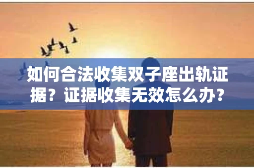 如何合法收集双子座出轨证据？证据收集无效怎么办？