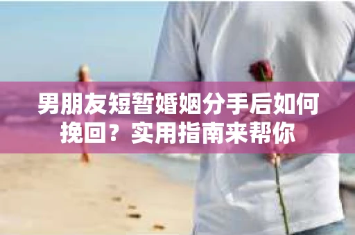 男朋友短暂婚姻分手后如何挽回？实用指南来帮你