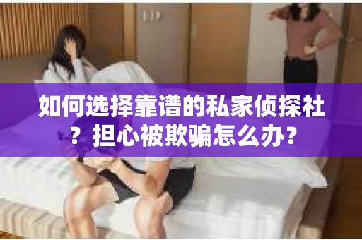 如何选择靠谱的私家侦探社？担心被欺骗怎么办？