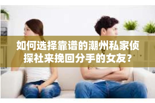 如何选择靠谱的潮州私家侦探社来挽回分手的女友？